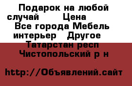 Подарок на любой случай!!!! › Цена ­ 2 500 - Все города Мебель, интерьер » Другое   . Татарстан респ.,Чистопольский р-н